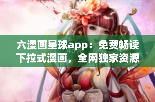 六漫画星球app：免费畅读下拉式漫画，全网独家资源