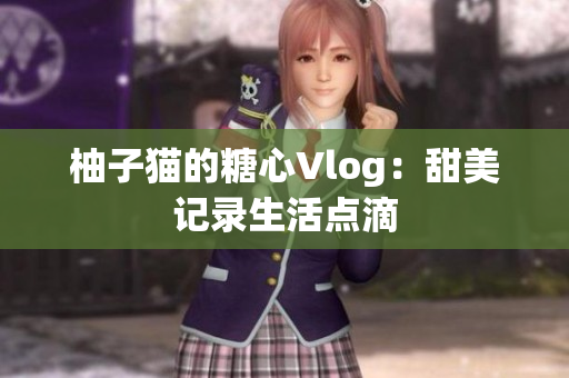 柚子猫的糖心Vlog：甜美记录生活点滴