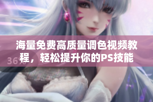 海量免费高质量调色视频教程，轻松提升你的PS技能！