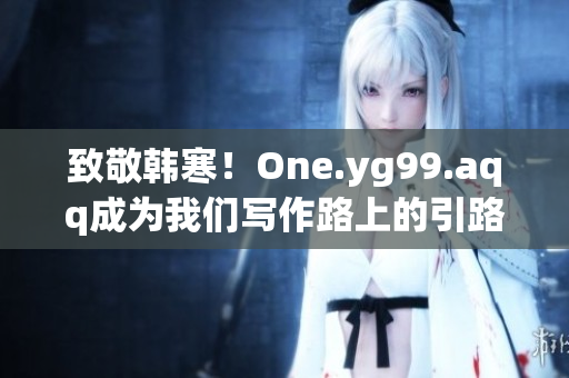 致敬韩寒！One.yg99.aqq成为我们写作路上的引路人