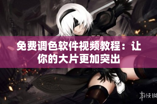 免费调色软件视频教程：让你的大片更加突出