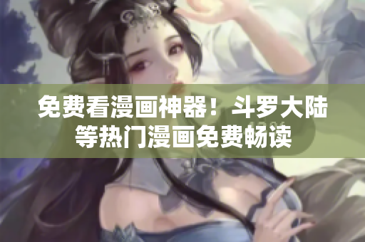 免费看漫画神器！斗罗大陆等热门漫画免费畅读