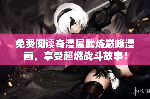 免费阅读奇漫屋武炼巅峰漫画，享受超燃战斗故事！