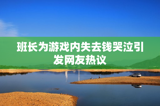 班长为游戏内失去钱哭泣引发网友热议