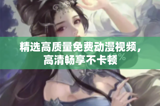 精选高质量免费动漫视频，高清畅享不卡顿