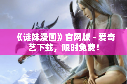 《谜妹漫画》官网版 - 爱奇艺下载，限时免费！