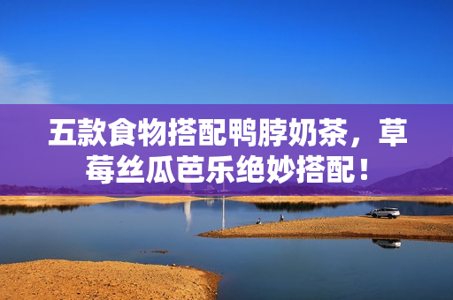 五款食物搭配鸭脖奶茶，草莓丝瓜芭乐绝妙搭配！