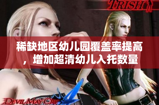 稀缺地区幼儿园覆盖率提高，增加超清幼儿入托数量