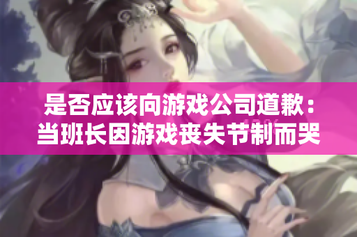是否应该向游戏公司道歉：当班长因游戏丧失节制而哭泣？