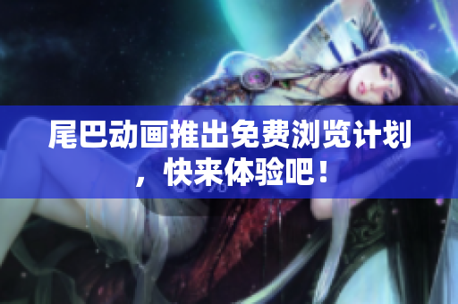 尾巴动画推出免费浏览计划，快来体验吧！