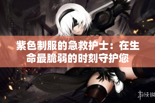 紫色制服的急救护士：在生命最脆弱的时刻守护您
