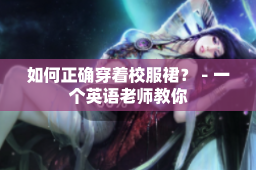 如何正确穿着校服裙？ - 一个英语老师教你