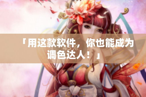 「用这款软件，你也能成为调色达人！」