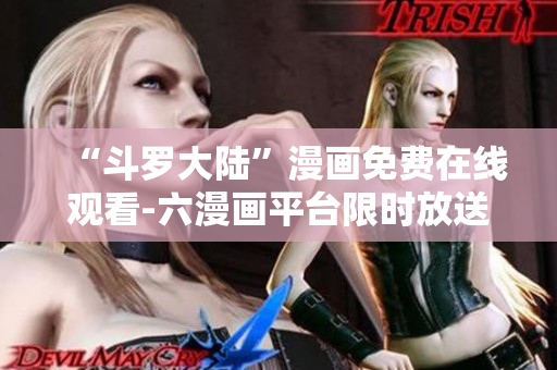 “斗罗大陆”漫画免费在线观看-六漫画平台限时放送