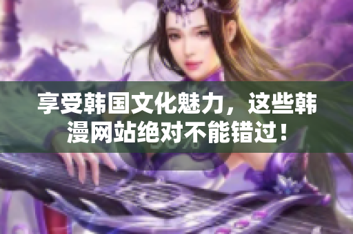 享受韩国文化魅力，这些韩漫网站绝对不能错过！