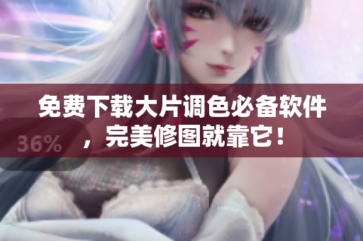 免费下载大片调色必备软件，完美修图就靠它！