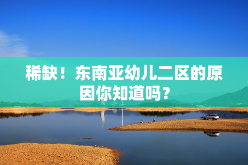 稀缺！东南亚幼儿二区的原因你知道吗？