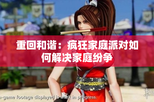 重回和谐：疯狂家庭派对如何解决家庭纷争