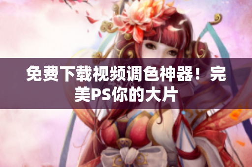 免费下载视频调色神器！完美PS你的大片