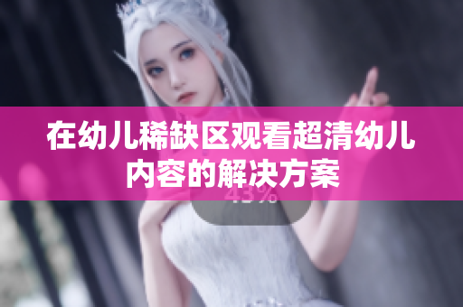 在幼儿稀缺区观看超清幼儿内容的解决方案