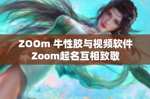 ZOOm 牛性胶与视频软件Zoom起名互相致敬