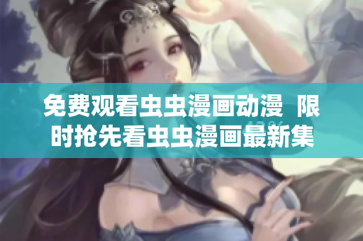 免费观看虫虫漫画动漫  限时抢先看虫虫漫画最新集