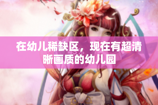 在幼儿稀缺区，现在有超清晰画质的幼儿园
