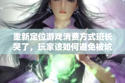 重新定位游戏消费方式班长哭了，玩家该如何避免被坑？