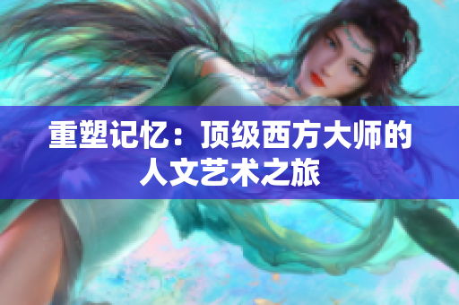 重塑记忆：顶级西方大师的人文艺术之旅