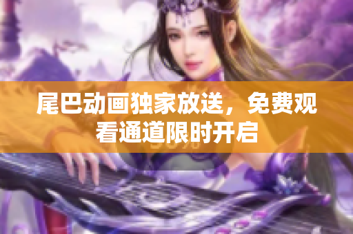 尾巴动画独家放送，免费观看通道限时开启
