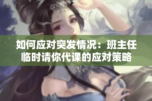 如何应对突发情况：班主任临时请你代课的应对策略