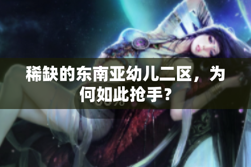 稀缺的东南亚幼儿二区，为何如此抢手？