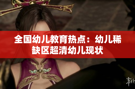 全国幼儿教育热点：幼儿稀缺区超清幼儿现状