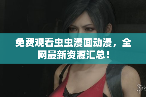 免费观看虫虫漫画动漫，全网最新资源汇总！