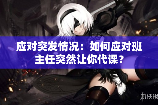 应对突发情况：如何应对班主任突然让你代课？