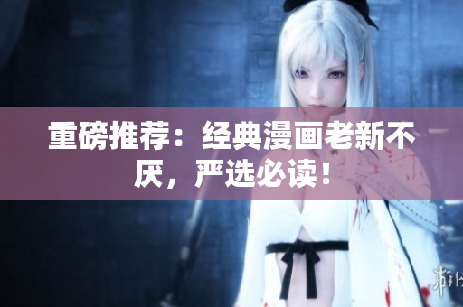 重磅推荐：经典漫画老新不厌，严选必读！