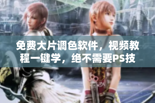免费大片调色软件，视频教程一键学，绝不需要PS技能