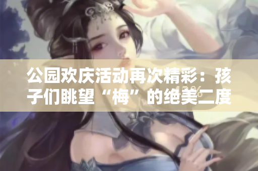 公园欢庆活动再次精彩：孩子们眺望“梅”的绝美二度！