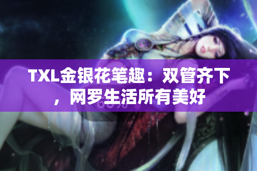 TXL金银花笔趣：双管齐下，网罗生活所有美好