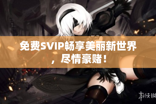 免费SVIP畅享美丽新世界，尽情豪赌！