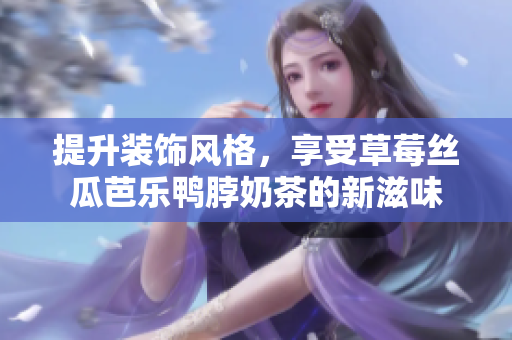 提升装饰风格，享受草莓丝瓜芭乐鸭脖奶茶的新滋味