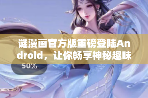 谜漫画官方版重磅登陆Android，让你畅享神秘趣味！