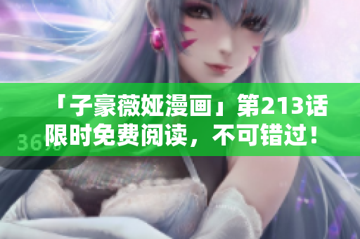 「子豪薇娅漫画」第213话限时免费阅读，不可错过！