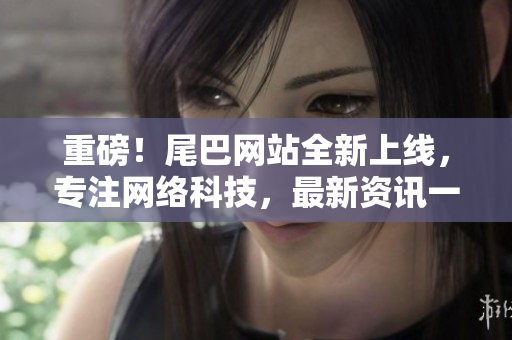 重磅！尾巴网站全新上线，专注网络科技，最新资讯一网打尽！