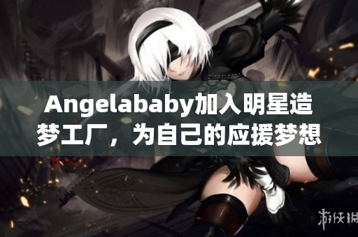 Angelababy加入明星造梦工厂，为自己的应援梦想添砖加瓦