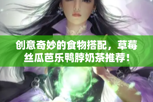 创意奇妙的食物搭配，草莓丝瓜芭乐鸭脖奶茶推荐！