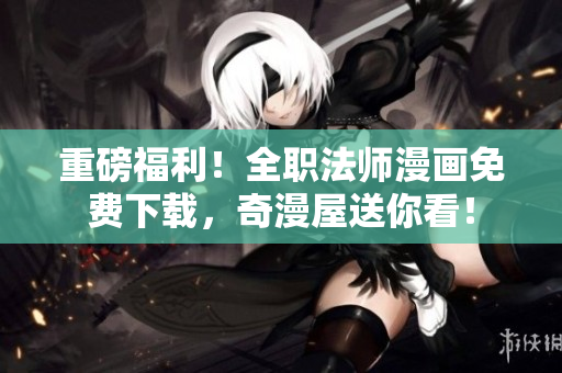 重磅福利！全职法师漫画免费下载，奇漫屋送你看！