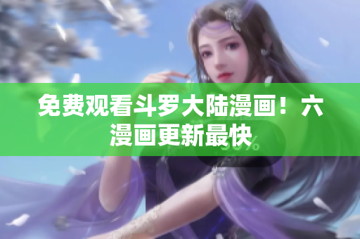 免费观看斗罗大陆漫画！六漫画更新最快