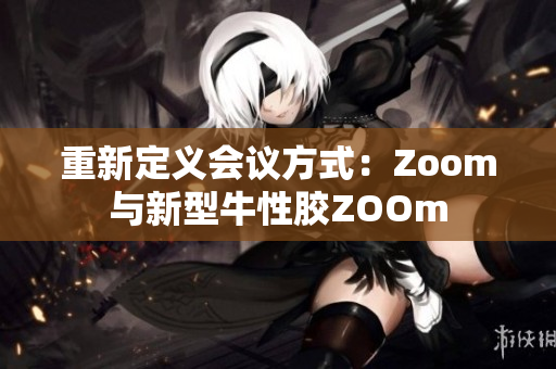 重新定义会议方式：Zoom与新型牛性胶ZOOm