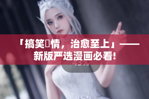 「搞笑劇情，治愈至上」——新版严选漫画必看!